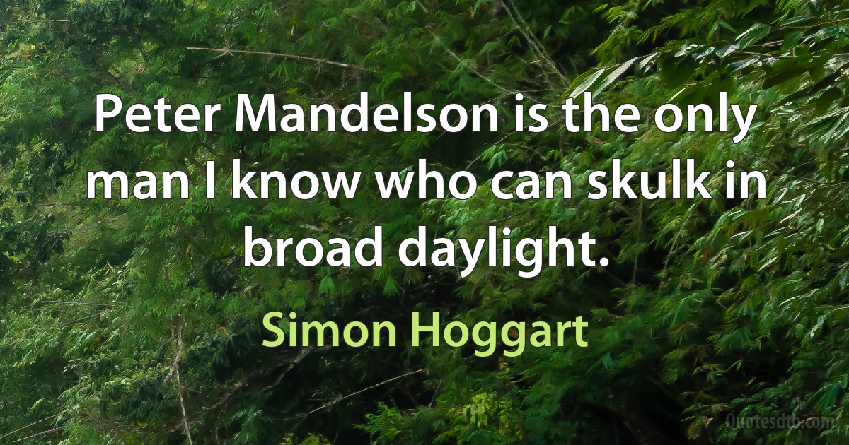 Peter Mandelson is the only man I know who can skulk in broad daylight. (Simon Hoggart)