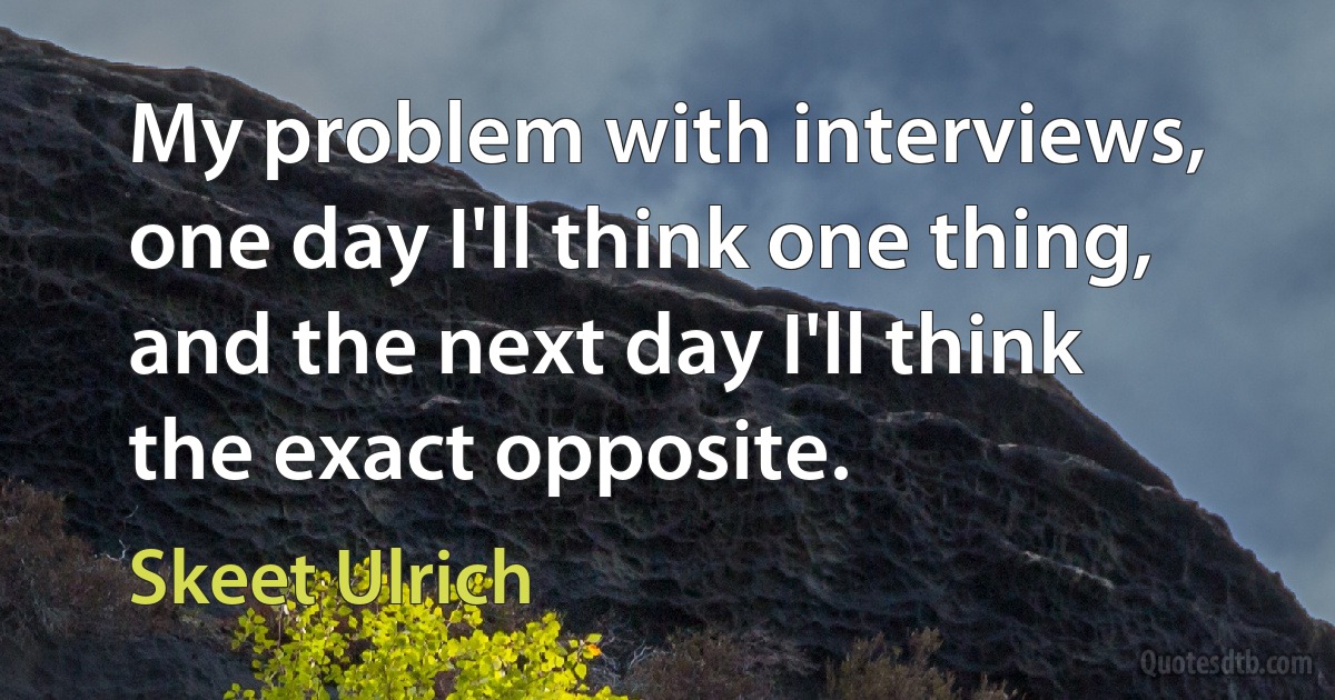 My problem with interviews, one day I'll think one thing, and the next day I'll think the exact opposite. (Skeet Ulrich)