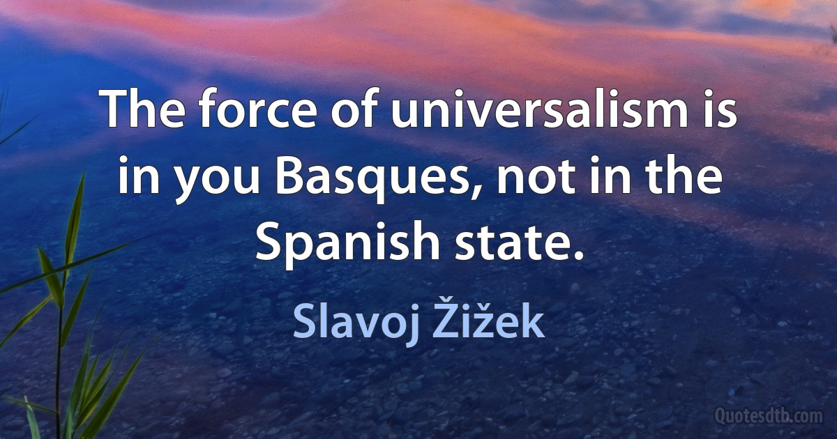 The force of universalism is in you Basques, not in the Spanish state. (Slavoj Žižek)