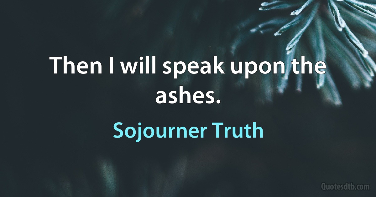 Then I will speak upon the ashes. (Sojourner Truth)