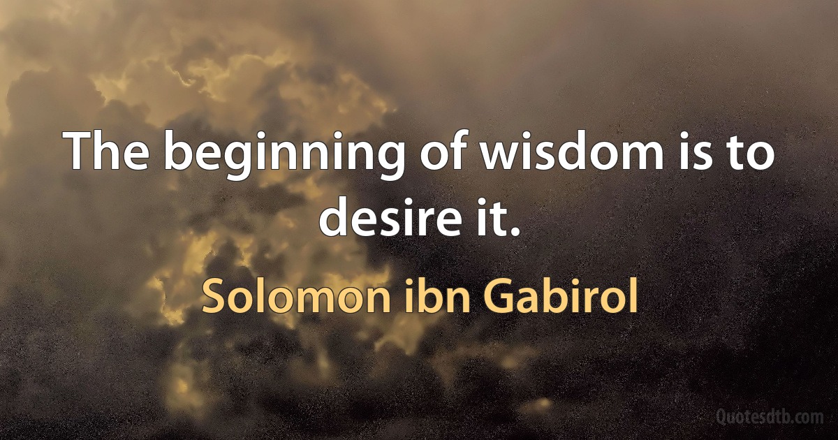 The beginning of wisdom is to desire it. (Solomon ibn Gabirol)