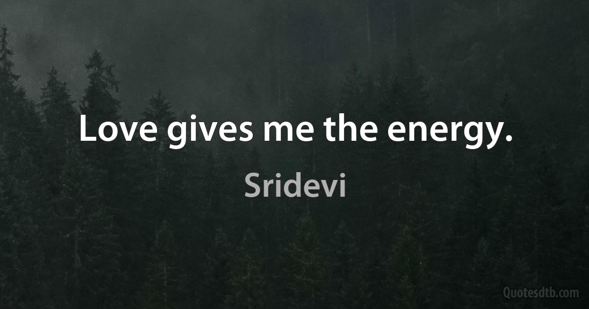 Love gives me the energy. (Sridevi)