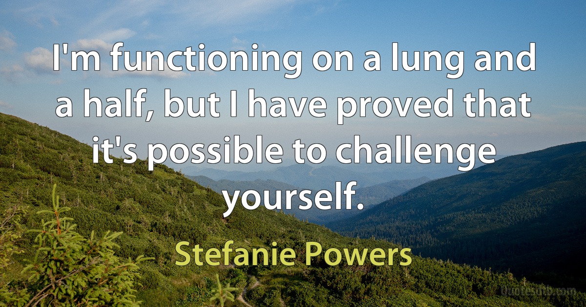 I'm functioning on a lung and a half, but I have proved that it's possible to challenge yourself. (Stefanie Powers)