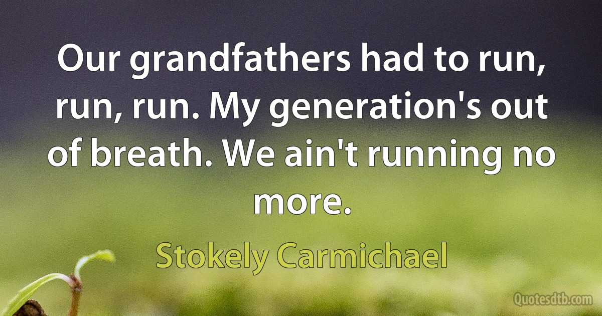 Our grandfathers had to run, run, run. My generation's out of breath. We ain't running no more. (Stokely Carmichael)