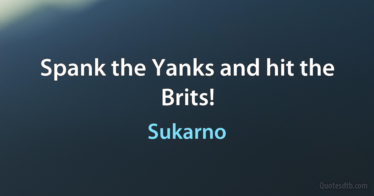 Spank the Yanks and hit the Brits! (Sukarno)