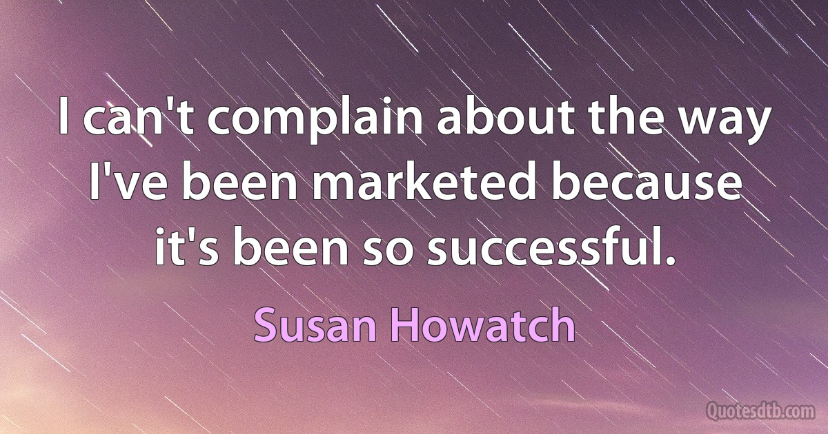 I can't complain about the way I've been marketed because it's been so successful. (Susan Howatch)