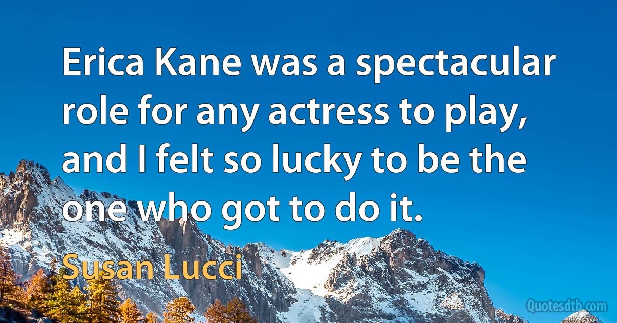 Erica Kane was a spectacular role for any actress to play, and I felt so lucky to be the one who got to do it. (Susan Lucci)