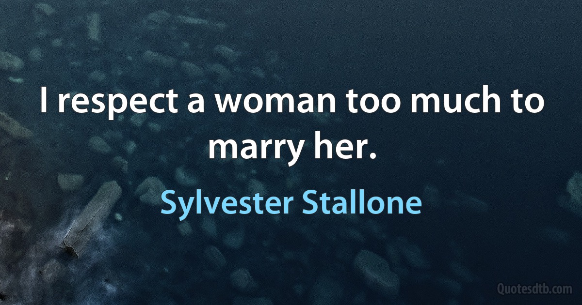 I respect a woman too much to marry her. (Sylvester Stallone)