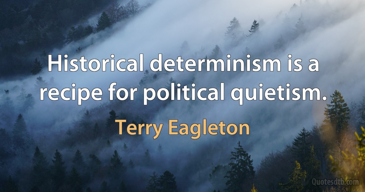 Historical determinism is a recipe for political quietism. (Terry Eagleton)