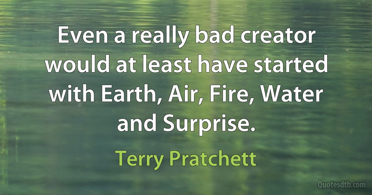 Even a really bad creator would at least have started with Earth, Air, Fire, Water and Surprise. (Terry Pratchett)