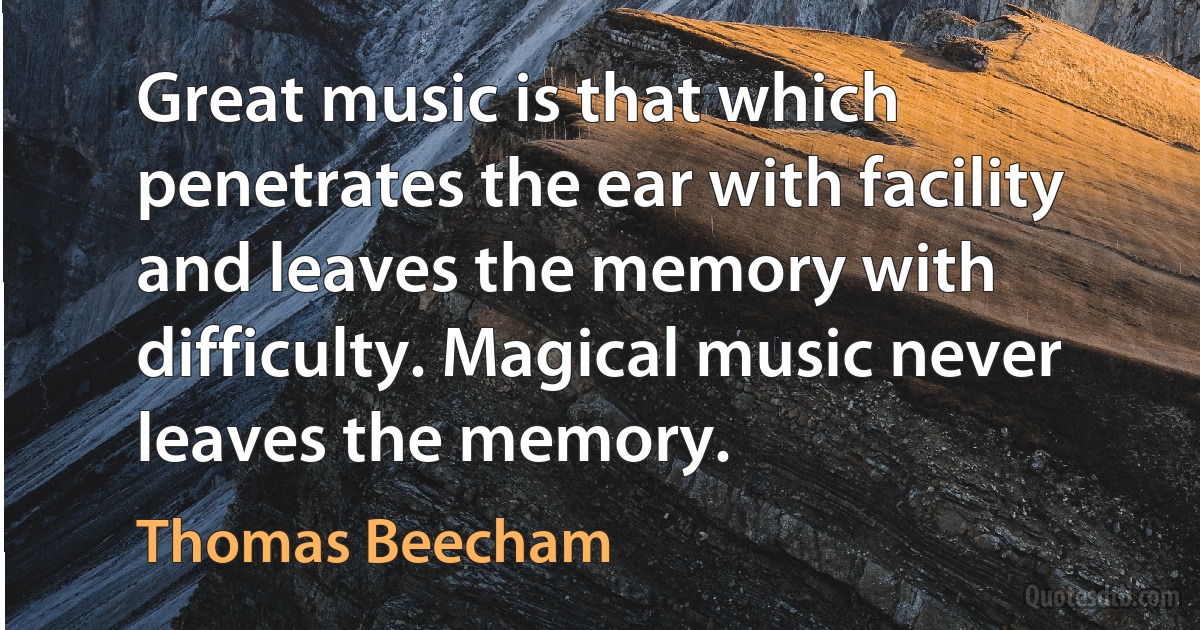 Great music is that which penetrates the ear with facility and leaves the memory with difficulty. Magical music never leaves the memory. (Thomas Beecham)