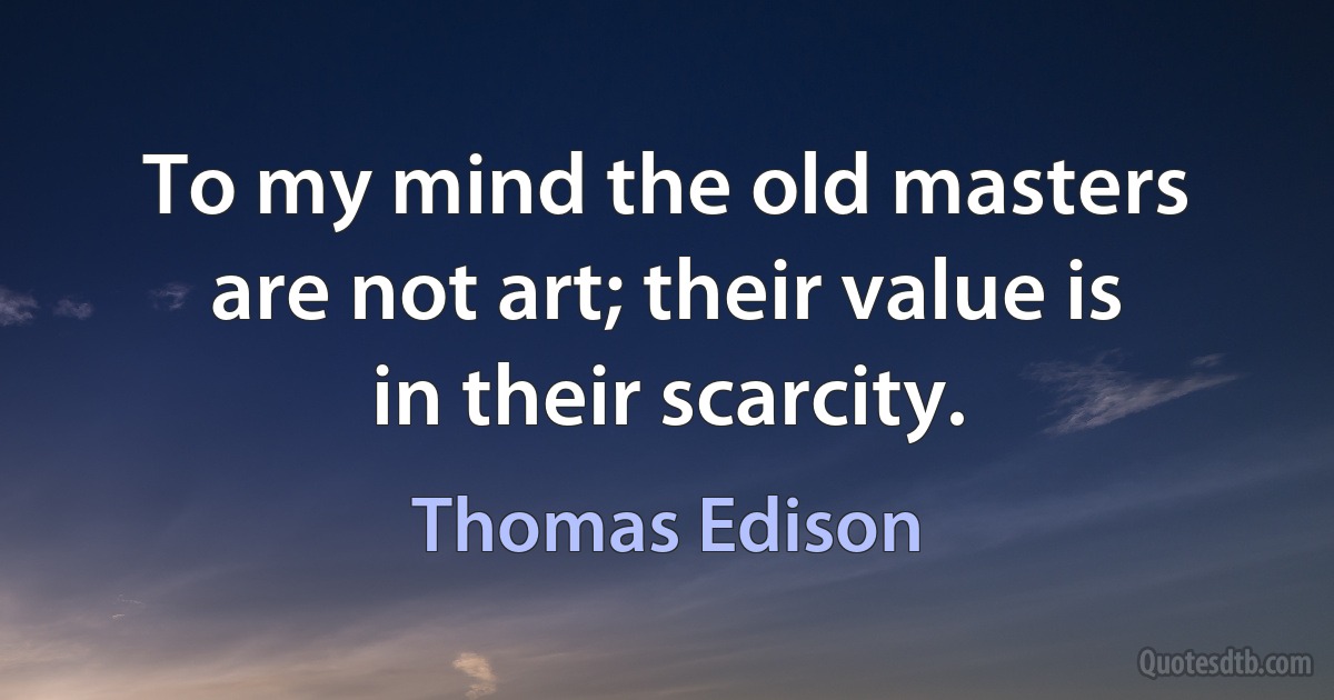 To my mind the old masters are not art; their value is in their scarcity. (Thomas Edison)