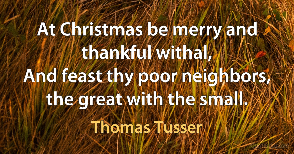 At Christmas be merry and thankful withal,
And feast thy poor neighbors, the great with the small. (Thomas Tusser)