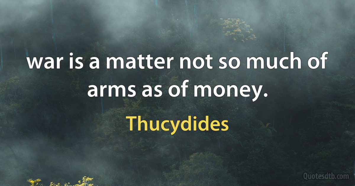 war is a matter not so much of arms as of money. (Thucydides)