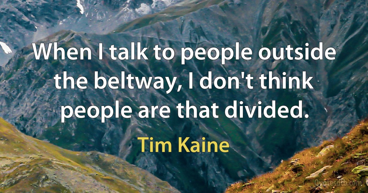 When I talk to people outside the beltway, I don't think people are that divided. (Tim Kaine)