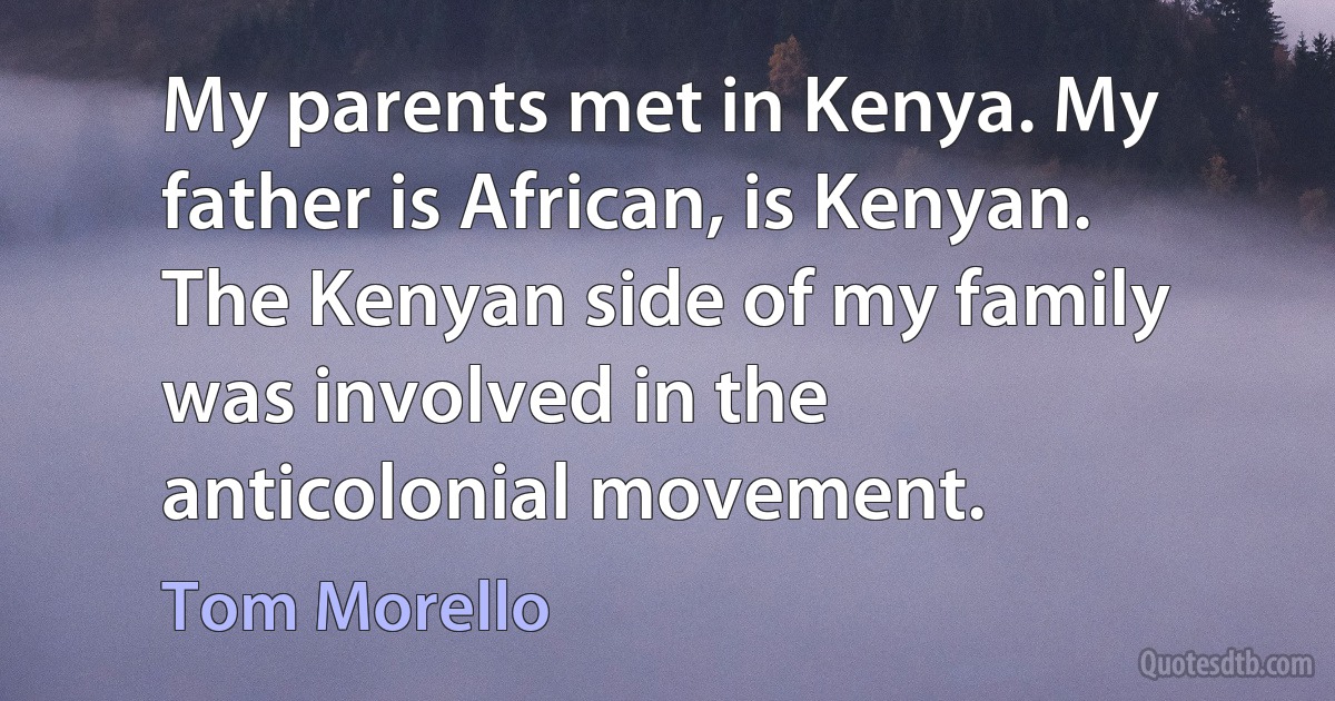 My parents met in Kenya. My father is African, is Kenyan. The Kenyan side of my family was involved in the anticolonial movement. (Tom Morello)