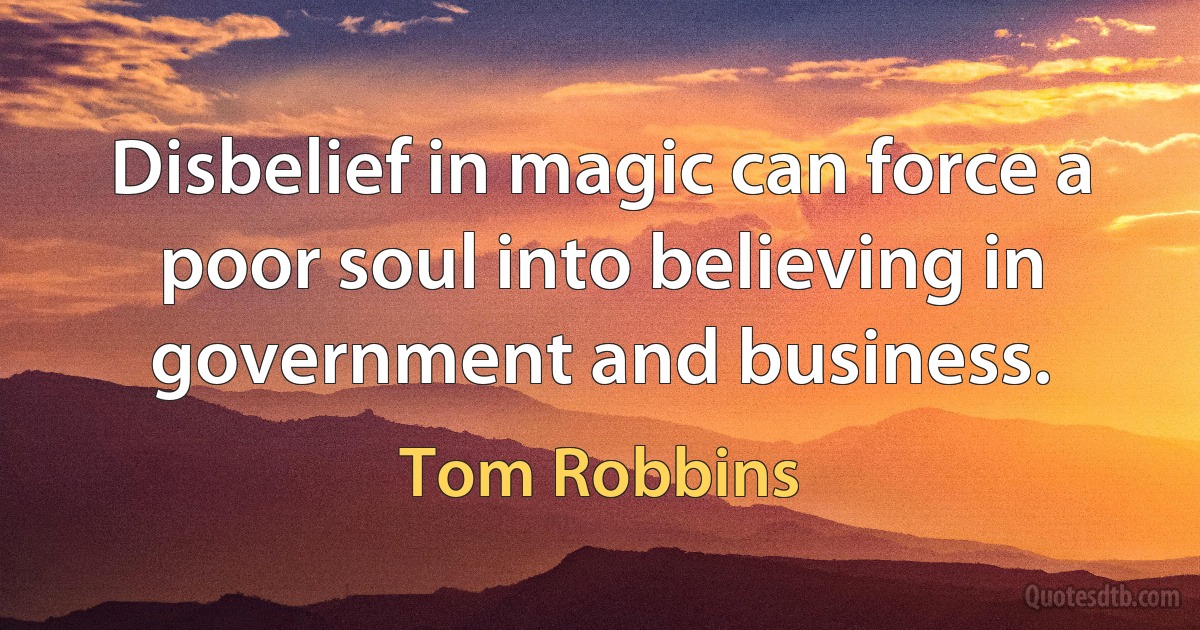 Disbelief in magic can force a poor soul into believing in government and business. (Tom Robbins)