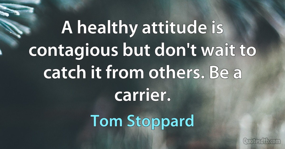 A healthy attitude is contagious but don't wait to catch it from others. Be a carrier. (Tom Stoppard)