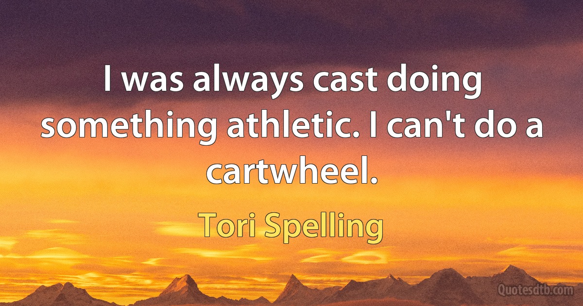 I was always cast doing something athletic. I can't do a cartwheel. (Tori Spelling)