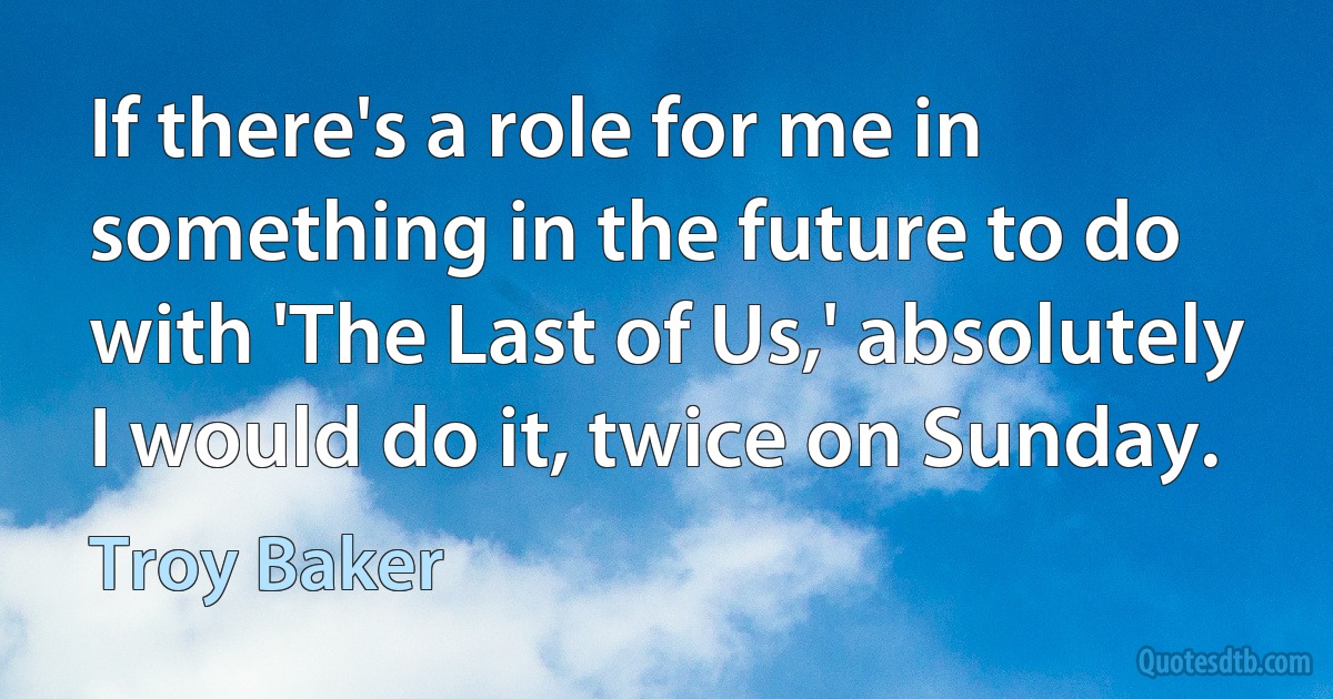 If there's a role for me in something in the future to do with 'The Last of Us,' absolutely I would do it, twice on Sunday. (Troy Baker)