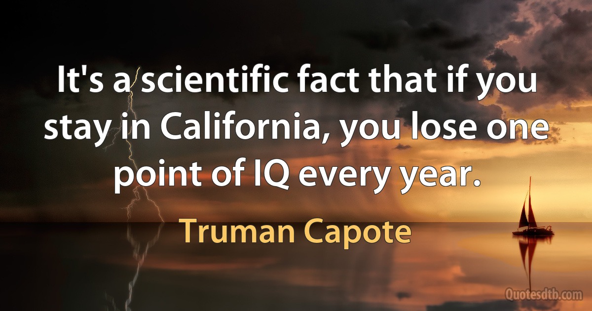 It's a scientific fact that if you stay in California, you lose one point of IQ every year. (Truman Capote)