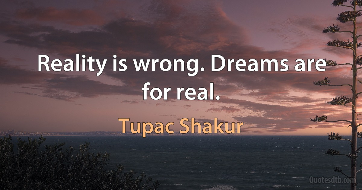 Reality is wrong. Dreams are for real. (Tupac Shakur)