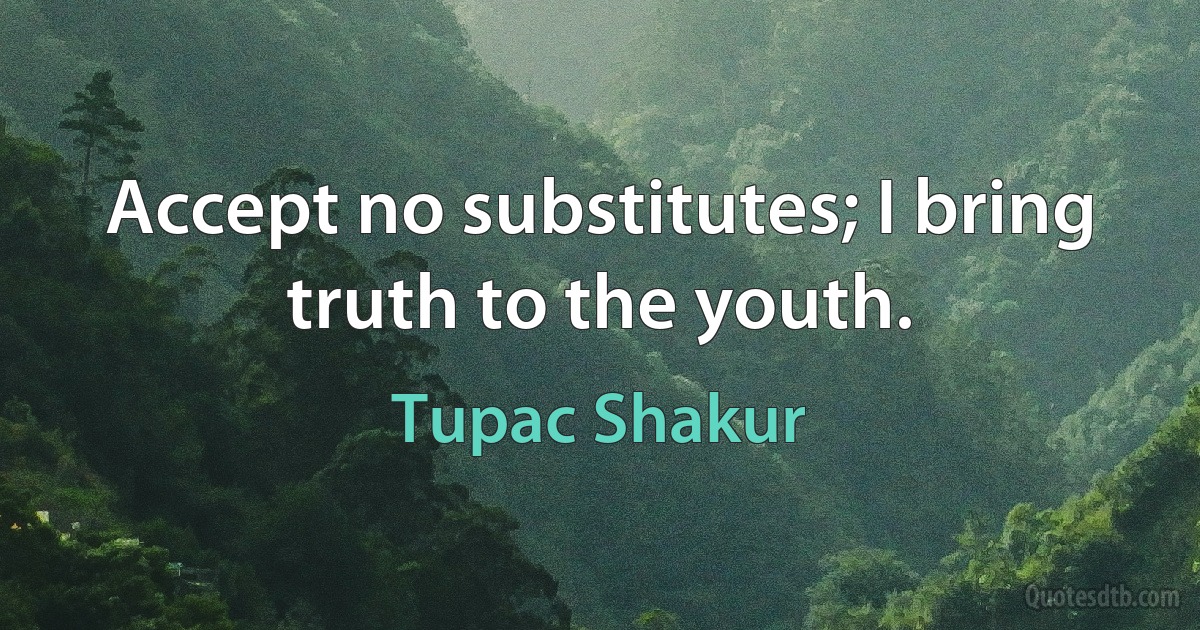 Accept no substitutes; I bring truth to the youth. (Tupac Shakur)