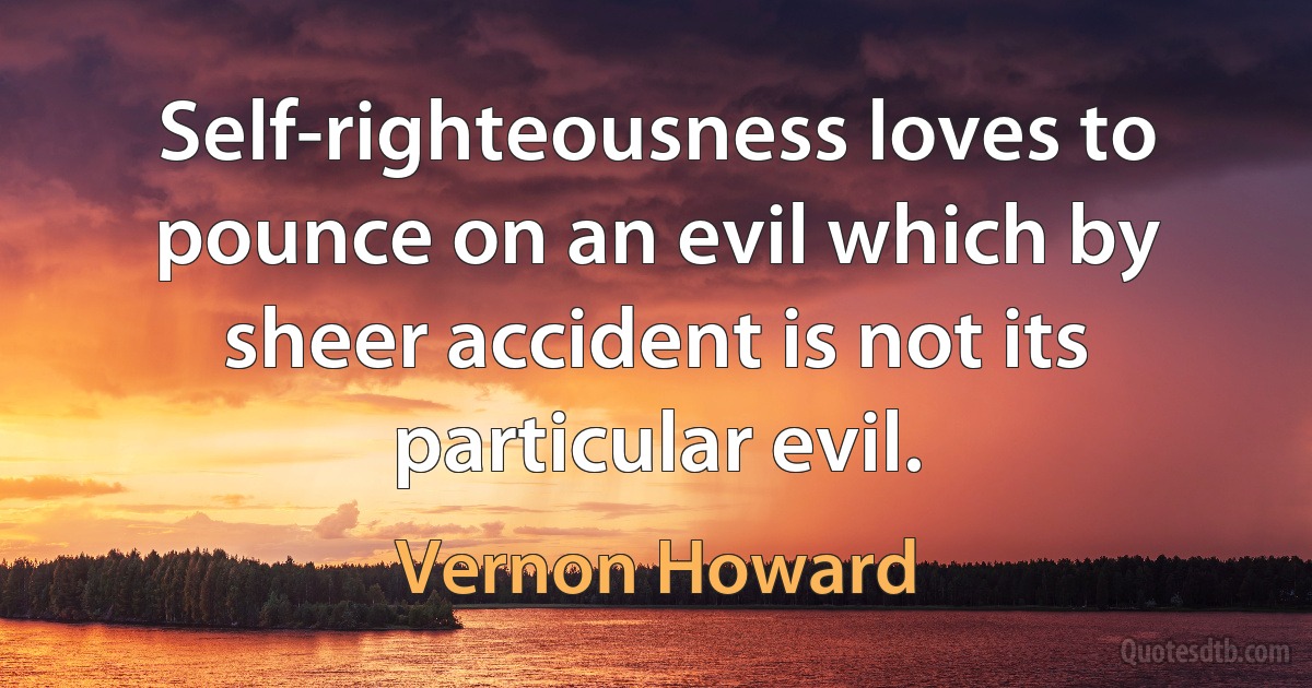 Self-righteousness loves to pounce on an evil which by sheer accident is not its particular evil. (Vernon Howard)