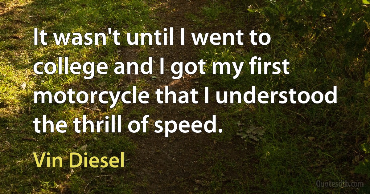 It wasn't until I went to college and I got my first motorcycle that I understood the thrill of speed. (Vin Diesel)