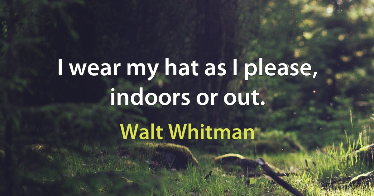 I wear my hat as I please, indoors or out. (Walt Whitman)