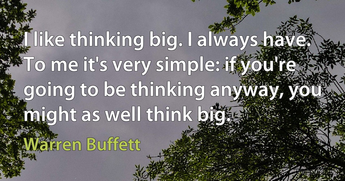 I like thinking big. I always have. To me it's very simple: if you're going to be thinking anyway, you might as well think big. (Warren Buffett)