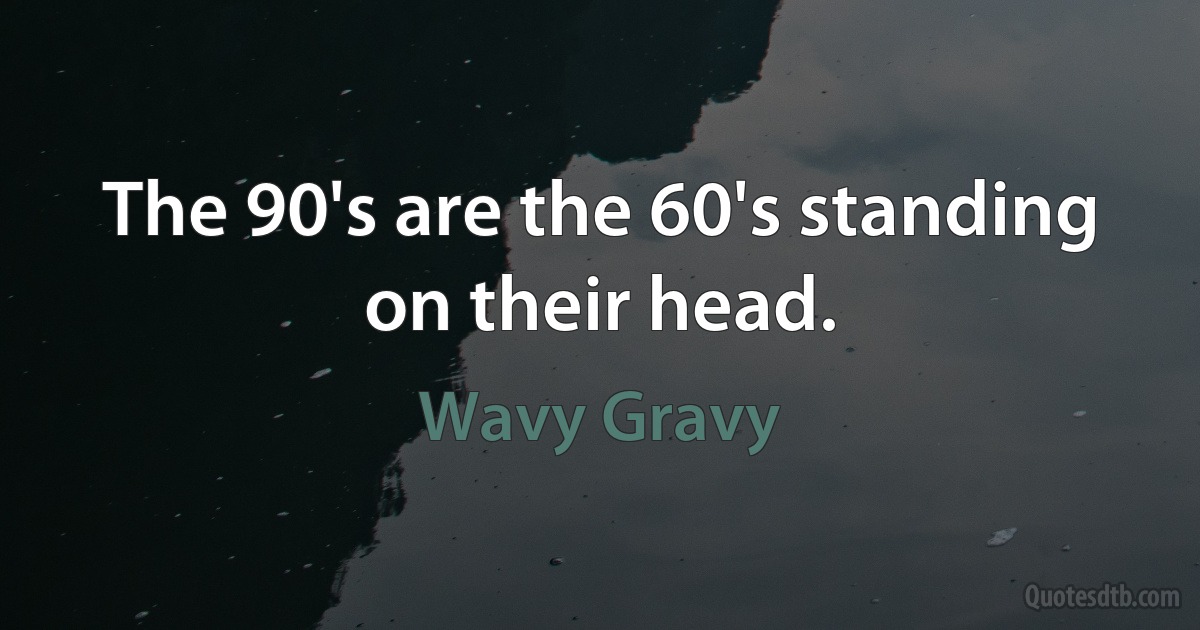 The 90's are the 60's standing on their head. (Wavy Gravy)