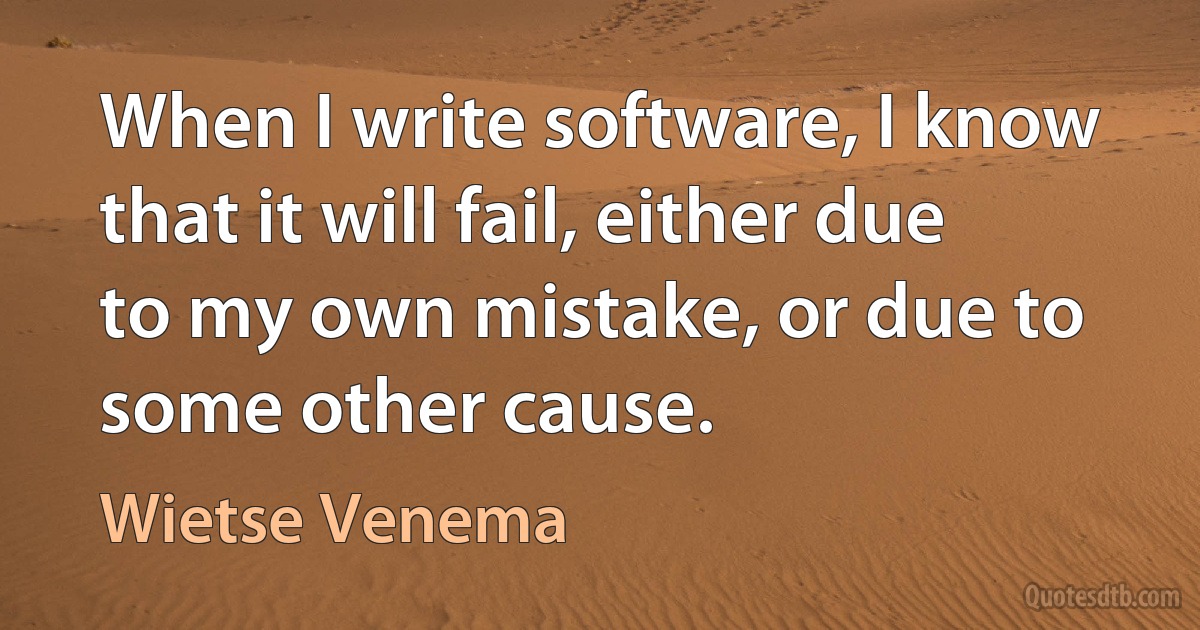 When I write software, I know that it will fail, either due to my own mistake, or due to some other cause. (Wietse Venema)