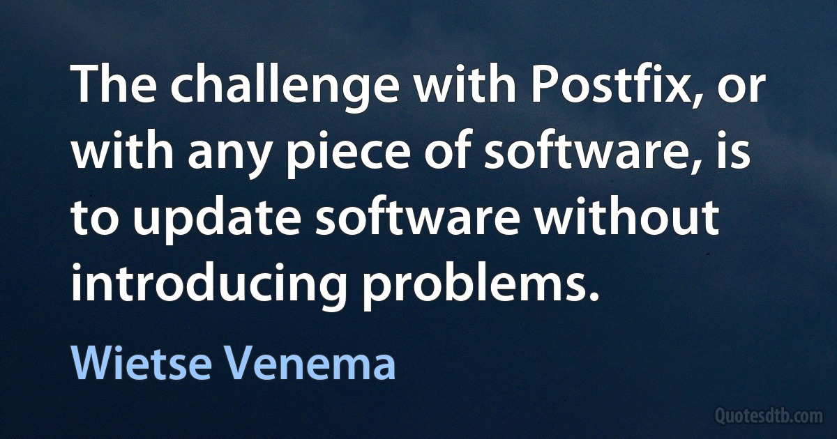 The challenge with Postfix, or with any piece of software, is to update software without introducing problems. (Wietse Venema)