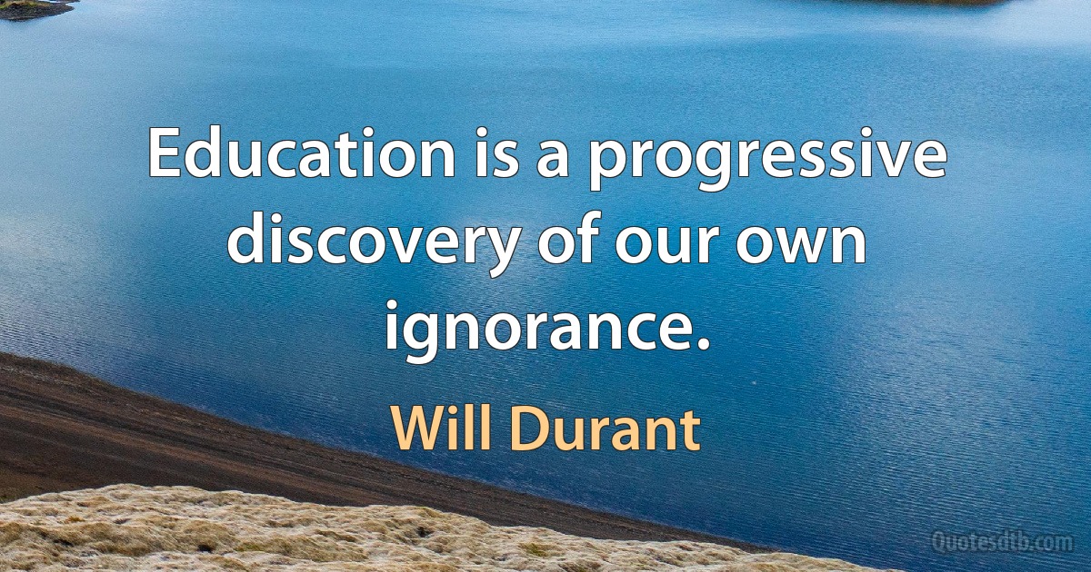 Education is a progressive discovery of our own ignorance. (Will Durant)