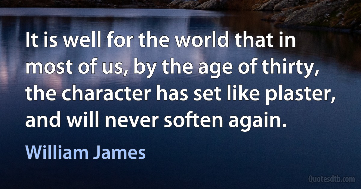 It is well for the world that in most of us, by the age of thirty, the character has set like plaster, and will never soften again. (William James)