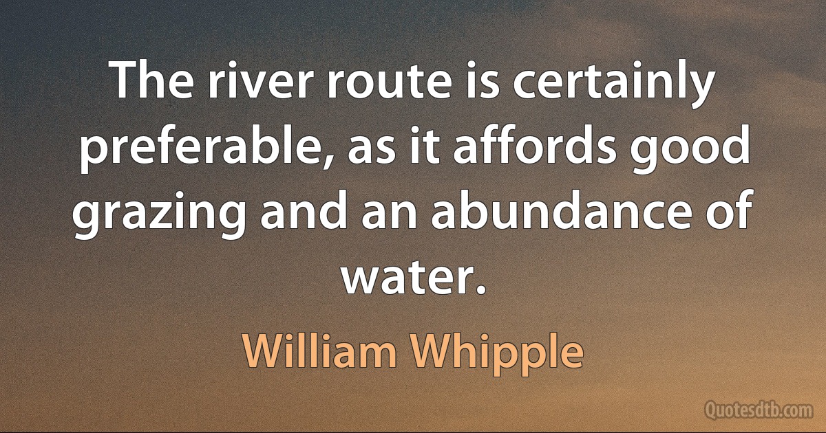 The river route is certainly preferable, as it affords good grazing and an abundance of water. (William Whipple)