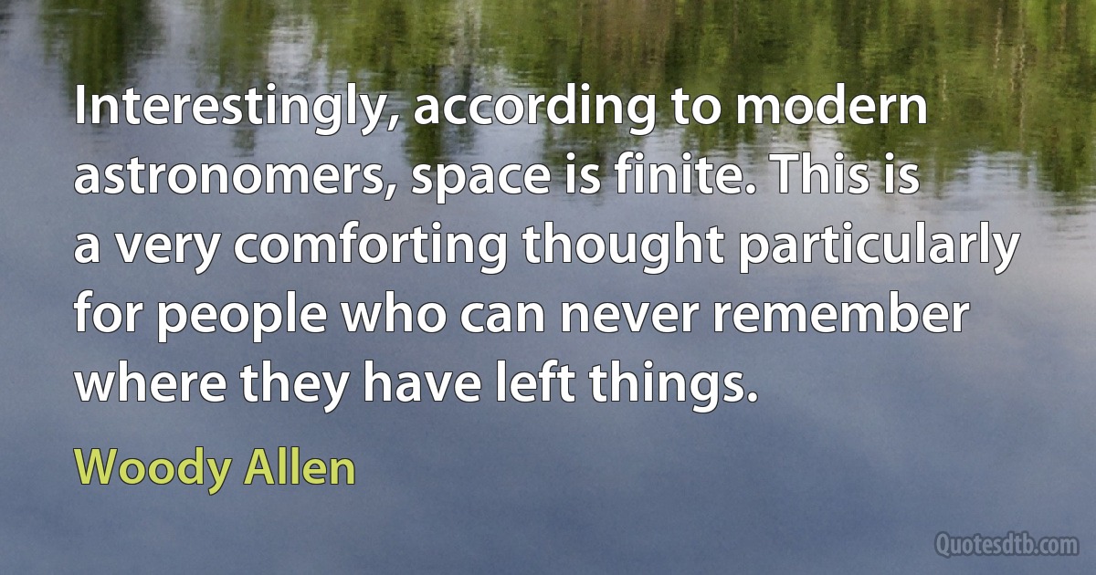 Interestingly, according to modern astronomers, space is finite. This is a very comforting thought particularly for people who can never remember where they have left things. (Woody Allen)