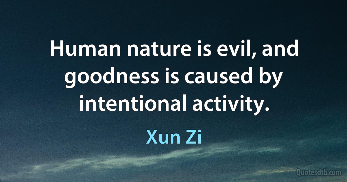 Human nature is evil, and goodness is caused by intentional activity. (Xun Zi)