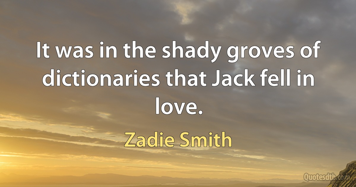 It was in the shady groves of dictionaries that Jack fell in love. (Zadie Smith)