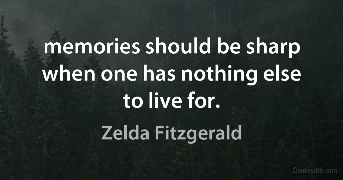 memories should be sharp when one has nothing else to live for. (Zelda Fitzgerald)