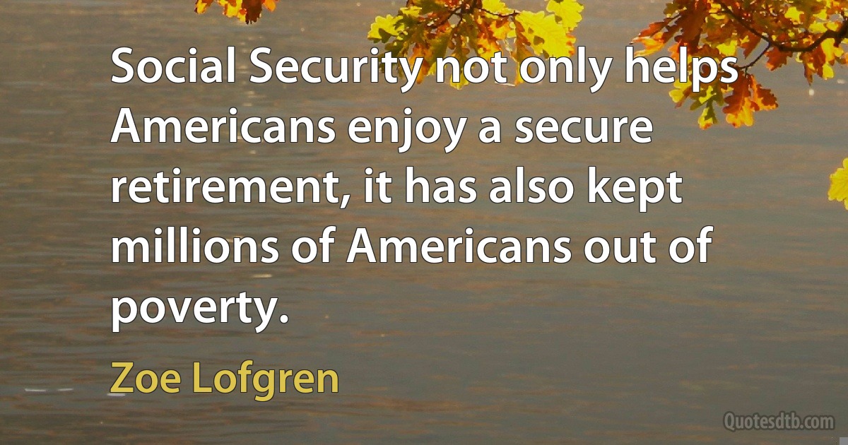 Social Security not only helps Americans enjoy a secure retirement, it has also kept millions of Americans out of poverty. (Zoe Lofgren)