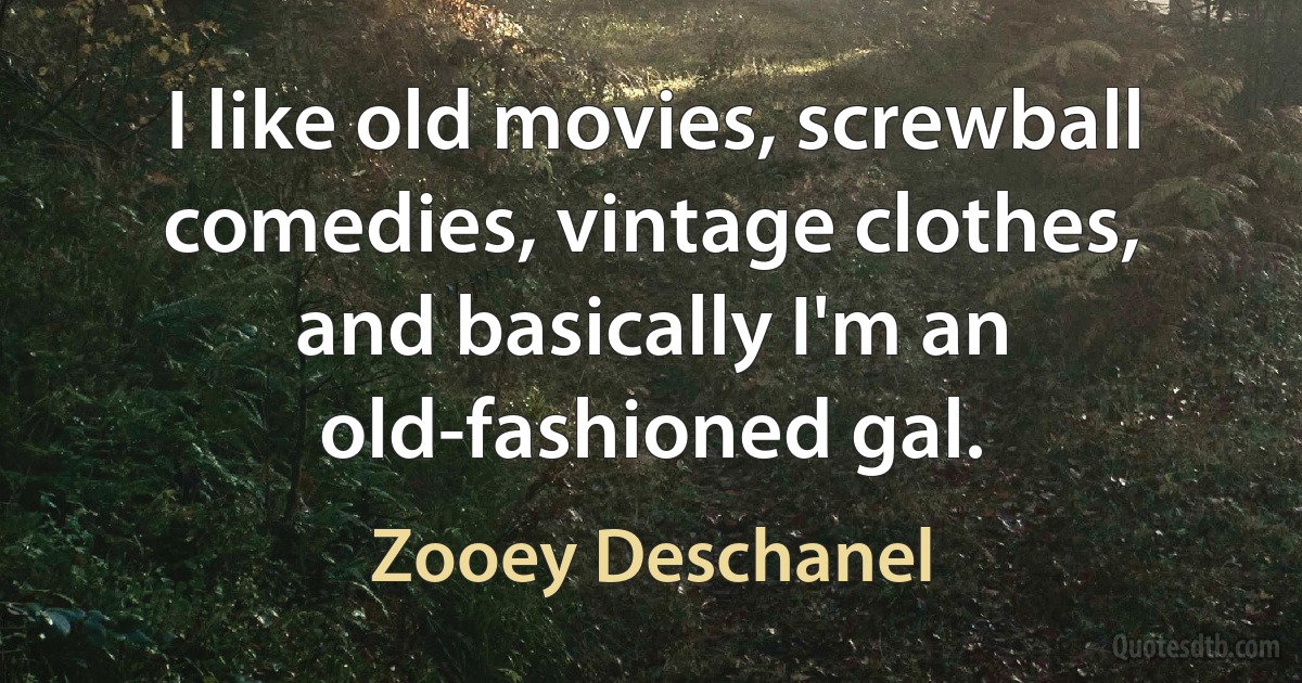 I like old movies, screwball comedies, vintage clothes, and basically I'm an old-fashioned gal. (Zooey Deschanel)