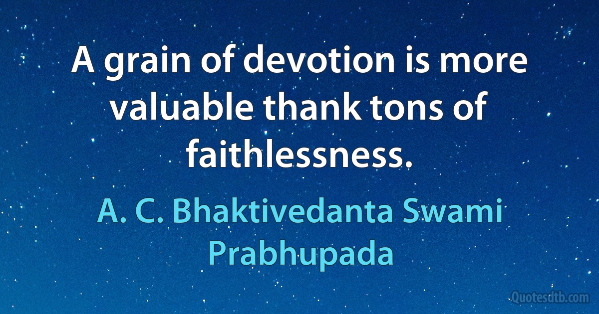 A grain of devotion is more valuable thank tons of faithlessness. (A. C. Bhaktivedanta Swami Prabhupada)