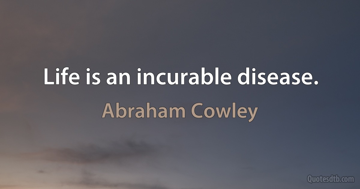 Life is an incurable disease. (Abraham Cowley)