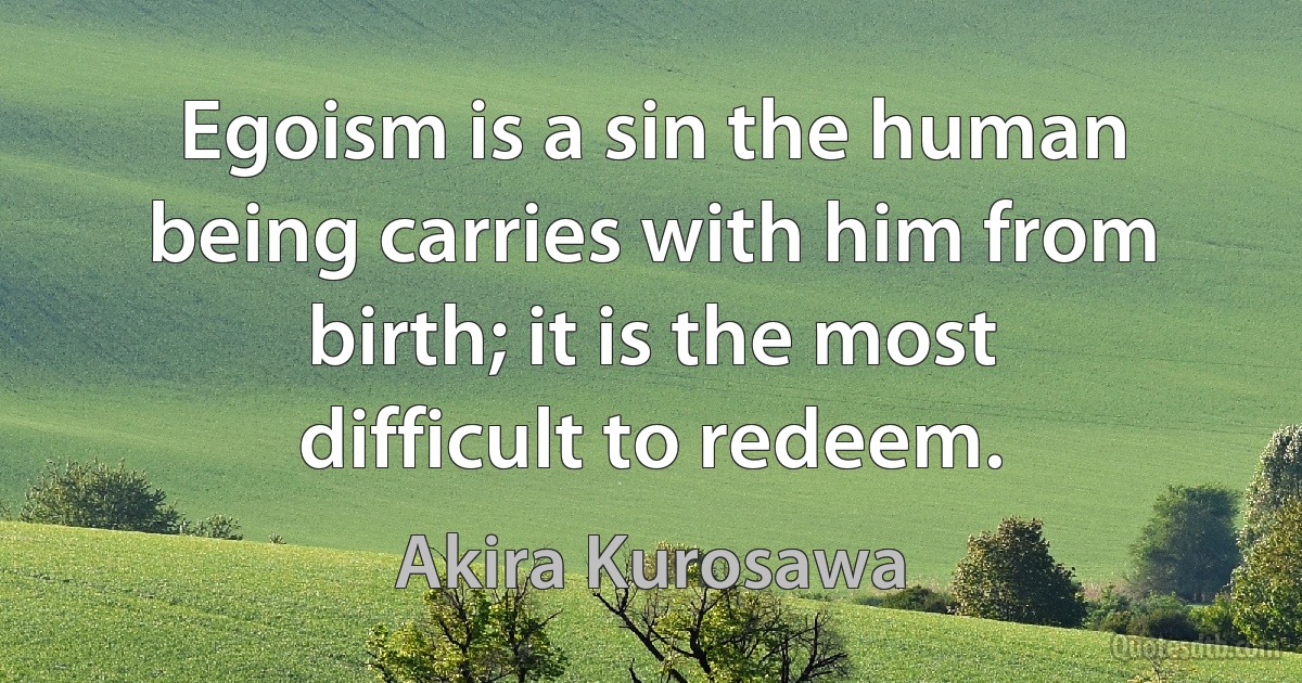 Egoism is a sin the human being carries with him from birth; it is the most difficult to redeem. (Akira Kurosawa)