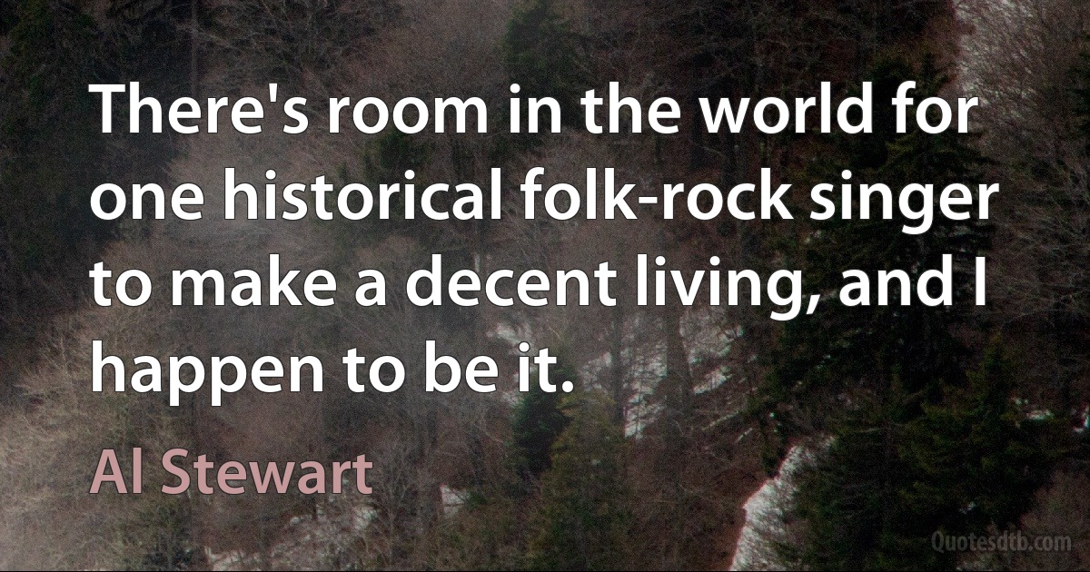 There's room in the world for one historical folk-rock singer to make a decent living, and I happen to be it. (Al Stewart)