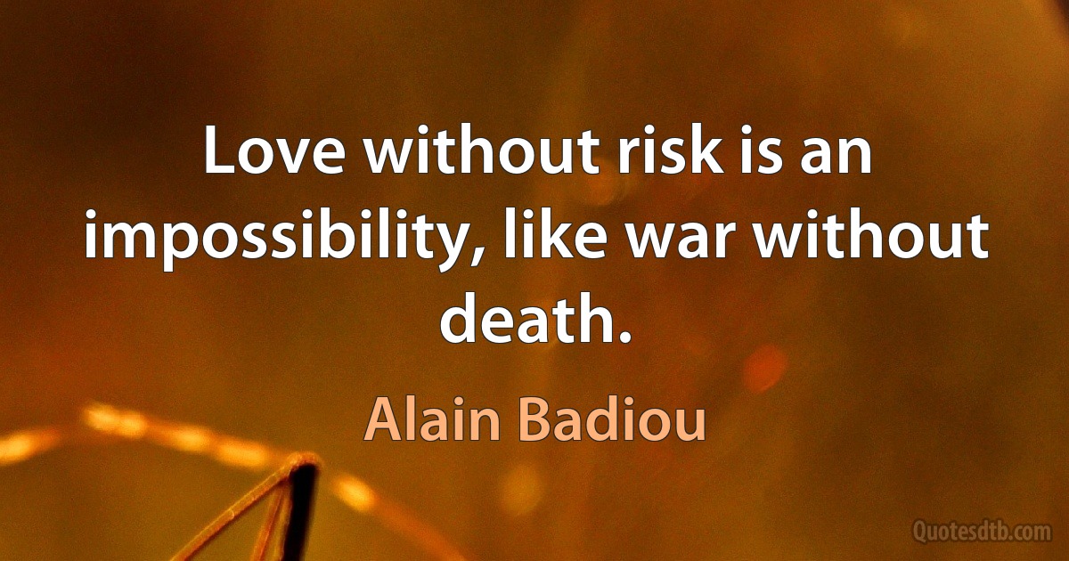 Love without risk is an impossibility, like war without death. (Alain Badiou)