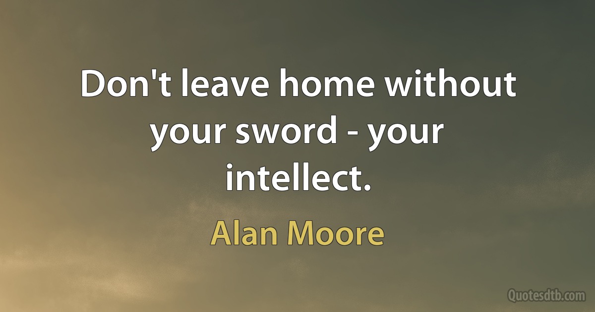 Don't leave home without your sword - your intellect. (Alan Moore)