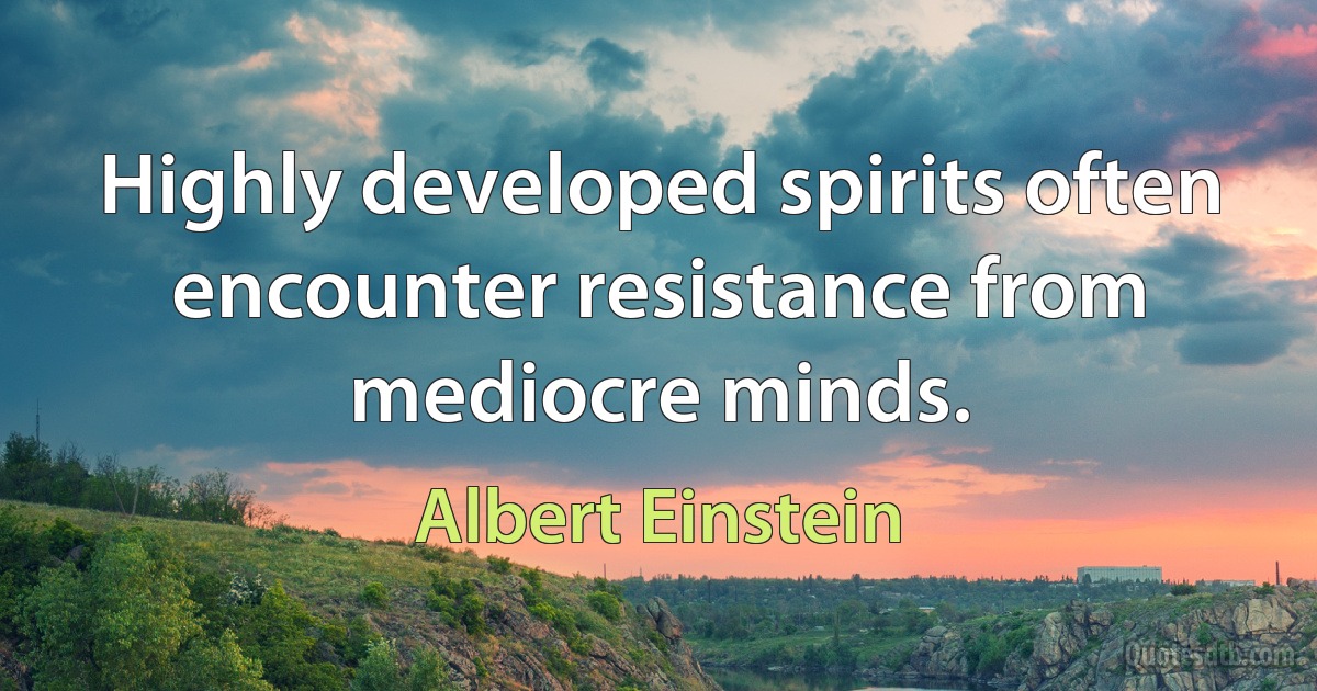 Highly developed spirits often encounter resistance from mediocre minds. (Albert Einstein)